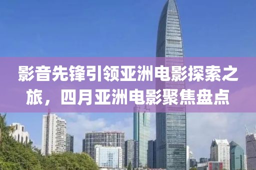 影音先锋引领亚洲电影探索之旅，四月亚洲电影聚焦盘点