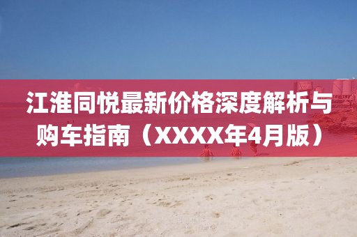 江淮同悦最新价格深度解析与购车指南（XXXX年4月版）