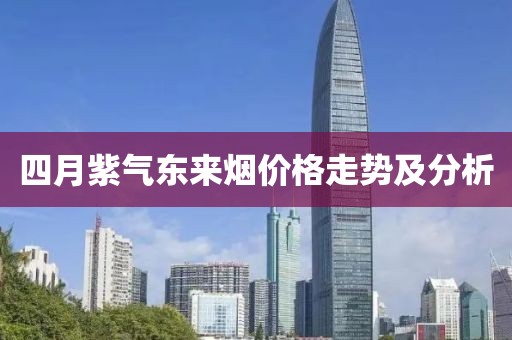 四月紫气东来烟价格走势及分析
