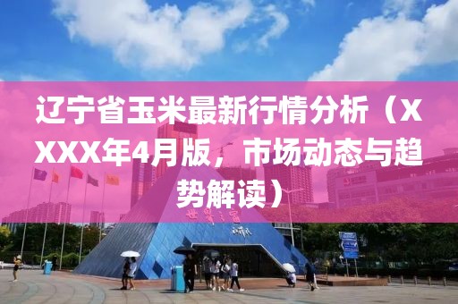 辽宁省玉米最新行情分析（XXXX年4月版，市场动态与趋势解读）