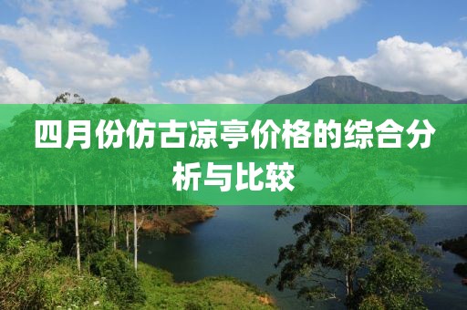 四月份仿古凉亭价格的综合分析与比较
