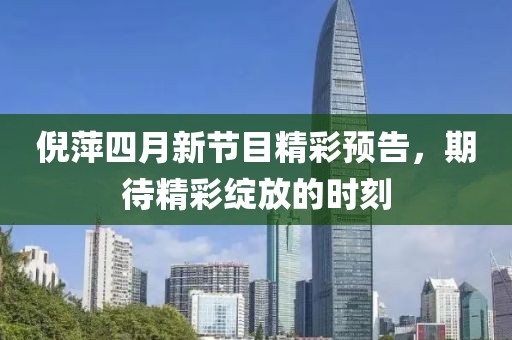倪萍四月新节目精彩预告，期待精彩绽放的时刻