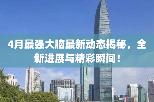 4月最强大脑最新动态揭秘，全新进展与精彩瞬间！