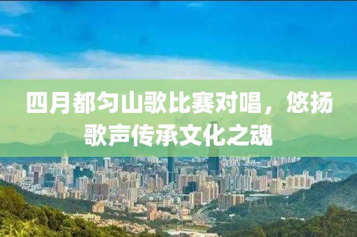 四月都匀山歌比赛对唱，悠扬歌声传承文化之魂