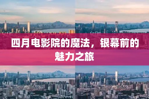 四月电影院的魔法，银幕前的魅力之旅