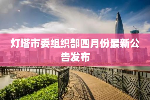 灯塔市委组织部四月份最新公告发布