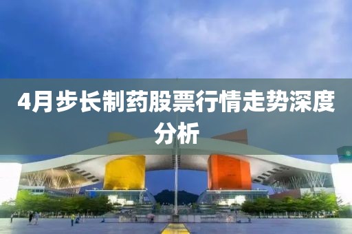4月步长制药股票行情走势深度分析