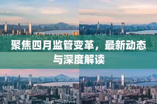 聚焦四月监管变革，最新动态与深度解读