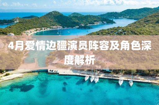 4月爱情边疆演员阵容及角色深度解析