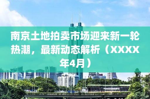 南京土地拍卖市场迎来新一轮热潮，最新动态解析（XXXX年4月）