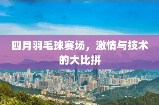 四月羽毛球赛场，激情与技术的大比拼