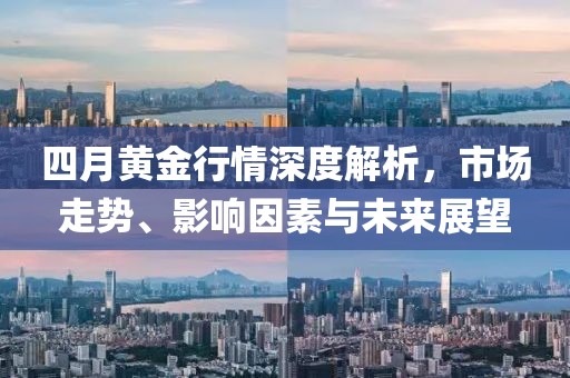 四月黄金行情深度解析，市场走势、影响因素与未来展望