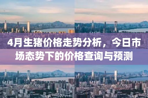 4月生猪价格走势分析，今日市场态势下的价格查询与预测