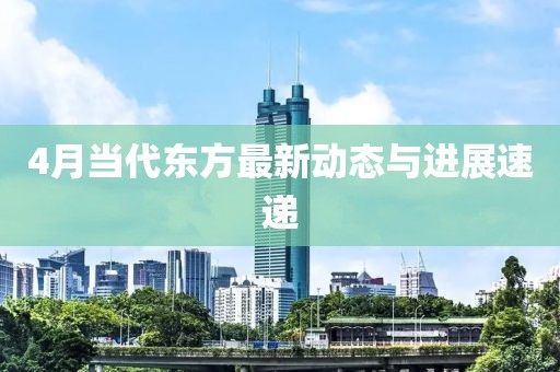 4月当代东方最新动态与进展速递