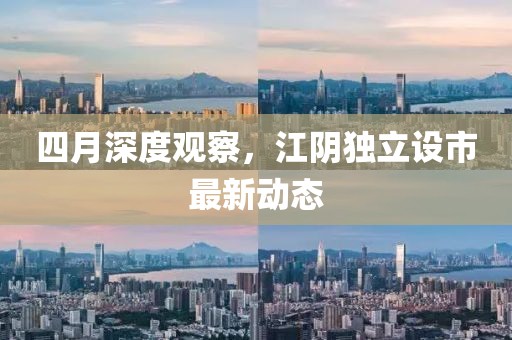 四月深度观察，江阴独立设市最新动态