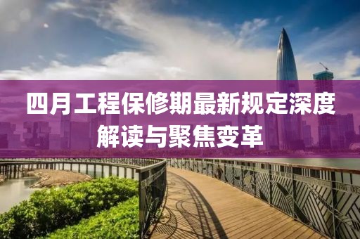 四月工程保修期最新规定深度解读与聚焦变革