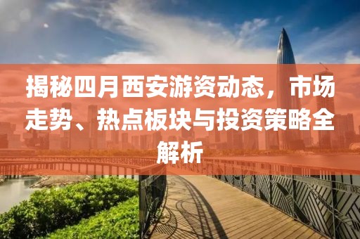 揭秘四月西安游资动态，市场走势、热点板块与投资策略全解析