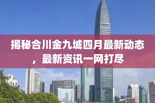 揭秘合川金九城四月最新动态，最新资讯一网打尽