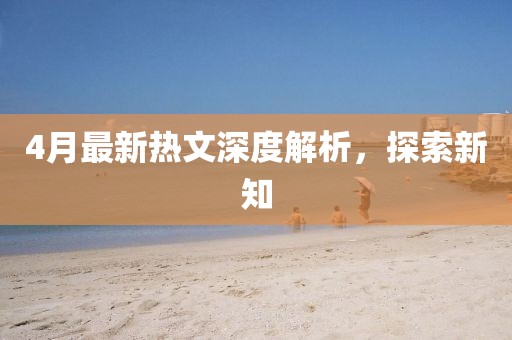 4月最新热文深度解析，探索新知