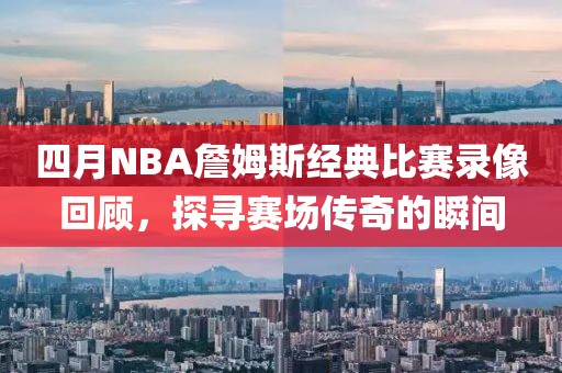 四月NBA詹姆斯经典比赛录像回顾，探寻赛场传奇的瞬间