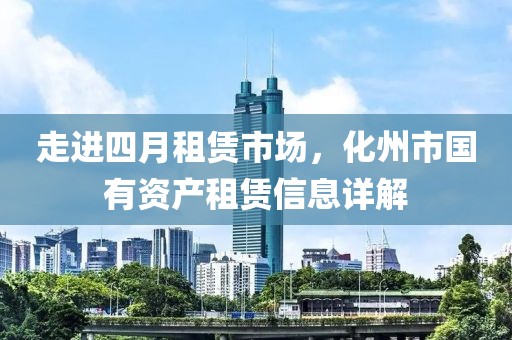 走进四月租赁市场，化州市国有资产租赁信息详解