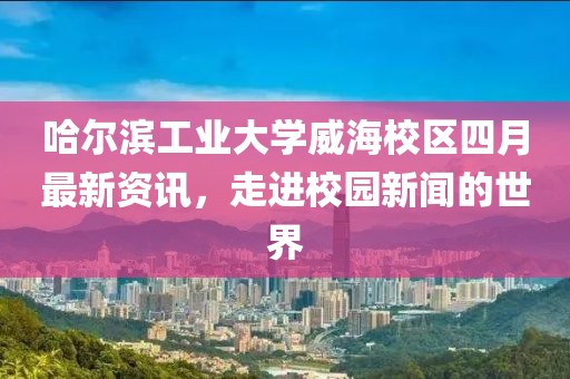 哈尔滨工业大学威海校区四月最新资讯，走进校园新闻的世界