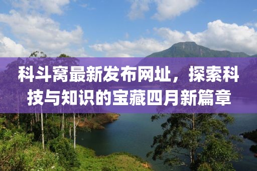 科斗窝最新发布网址，探索科技与知识的宝藏四月新篇章