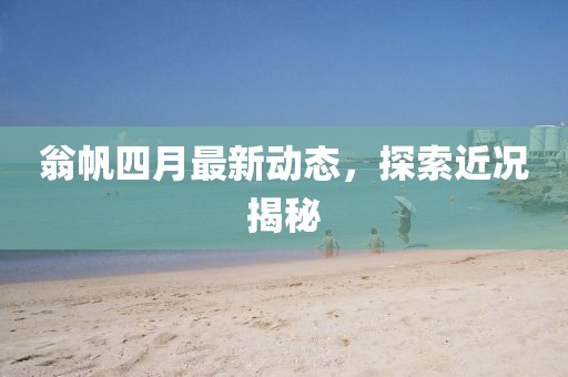 翁帆四月最新动态，探索近况揭秘