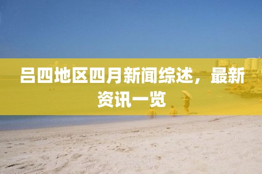 吕四地区四月新闻综述，最新资讯一览