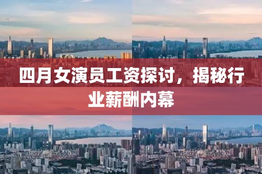 四月女演员工资探讨，揭秘行业薪酬内幕