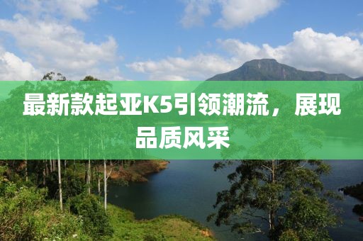 最新款起亚K5引领潮流，展现品质风采