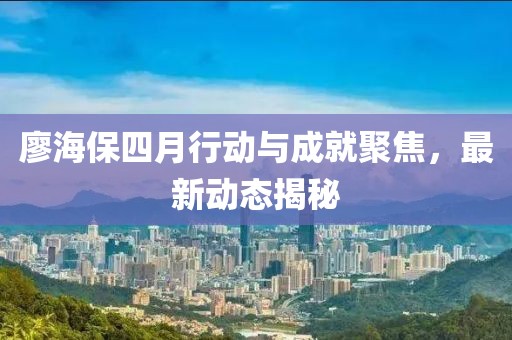 廖海保四月行动与成就聚焦，最新动态揭秘