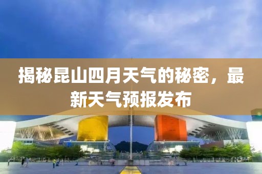 揭秘昆山四月天气的秘密，最新天气预报发布