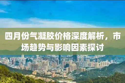 四月份气凝胶价格深度解析，市场趋势与影响因素探讨