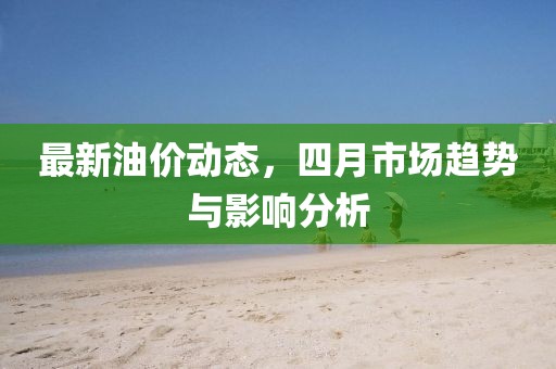 最新油价动态，四月市场趋势与影响分析