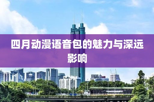 四月动漫语音包的魅力与深远影响