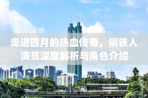 走进四月的热血传奇，钢铁人演员深度解析与角色介绍