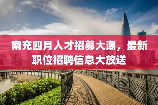 南充四月人才招募大潮，最新职位招聘信息大放送