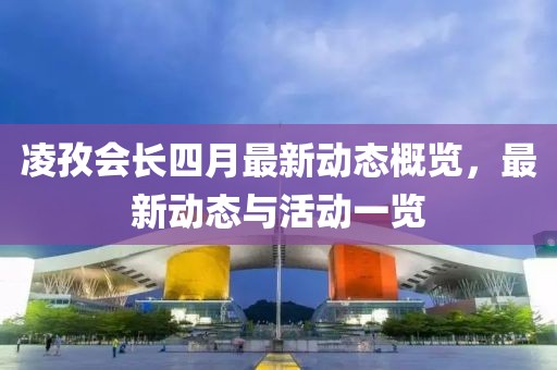 凌孜会长四月最新动态概览，最新动态与活动一览