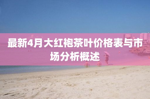 最新4月大红袍茶叶价格表与市场分析概述