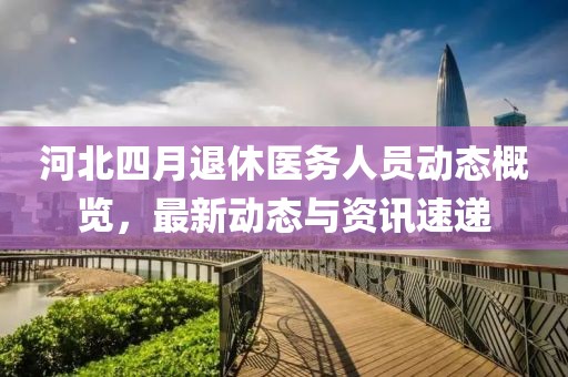 河北四月退休医务人员动态概览，最新动态与资讯速递