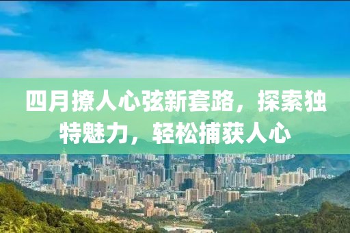 四月撩人心弦新套路，探索独特魅力，轻松捕获人心