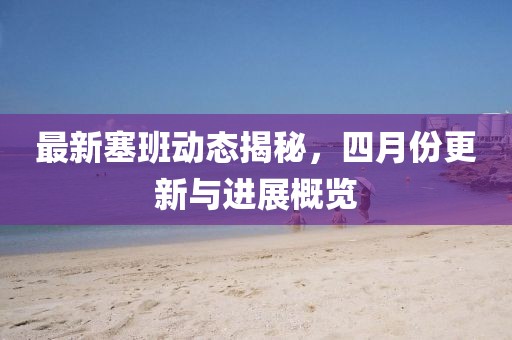 最新塞班动态揭秘，四月份更新与进展概览