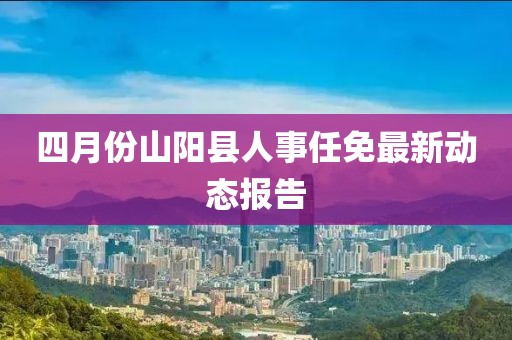 四月份山阳县人事任免最新动态报告