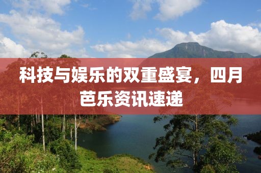 科技与娱乐的双重盛宴，四月芭乐资讯速递