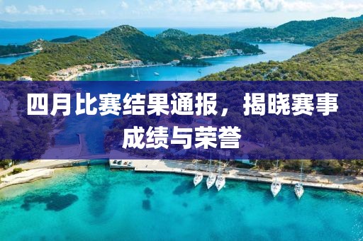 四月比赛结果通报，揭晓赛事成绩与荣誉