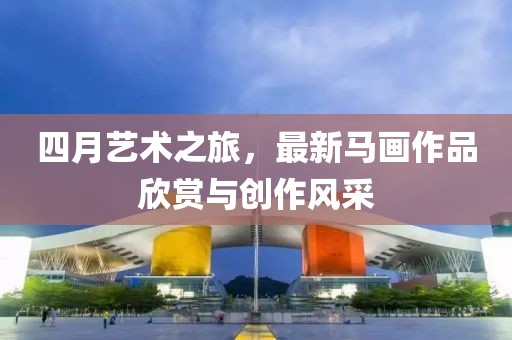 四月艺术之旅，最新马画作品欣赏与创作风采