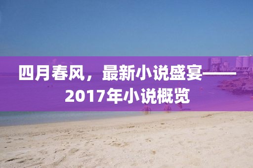 四月春风，最新小说盛宴——2017年小说概览