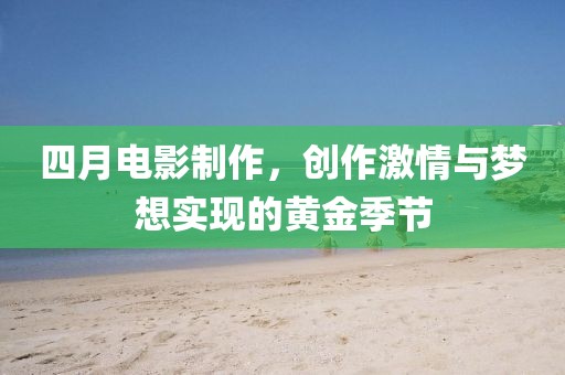 四月电影制作，创作激情与梦想实现的黄金季节