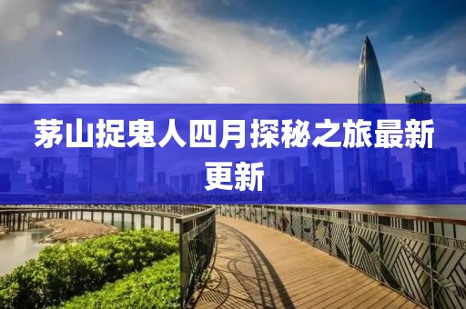 茅山捉鬼人四月探秘之旅最新更新